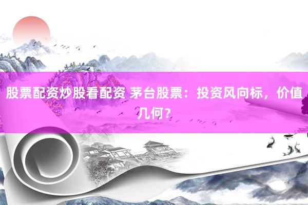 股票配资炒股看配资 茅台股票：投资风向标，价值几何？
