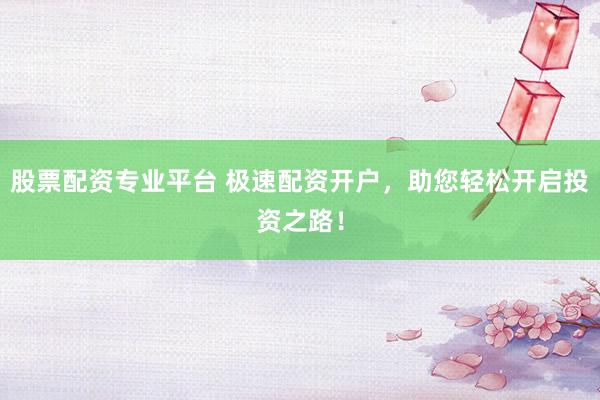 股票配资专业平台 极速配资开户，助您轻松开启投资之路！