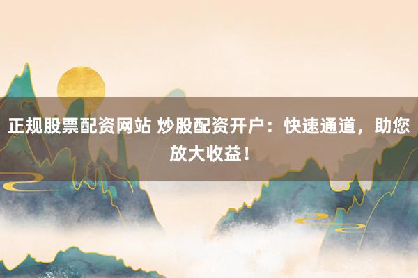 正规股票配资网站 炒股配资开户：快速通道，助您放大收益！