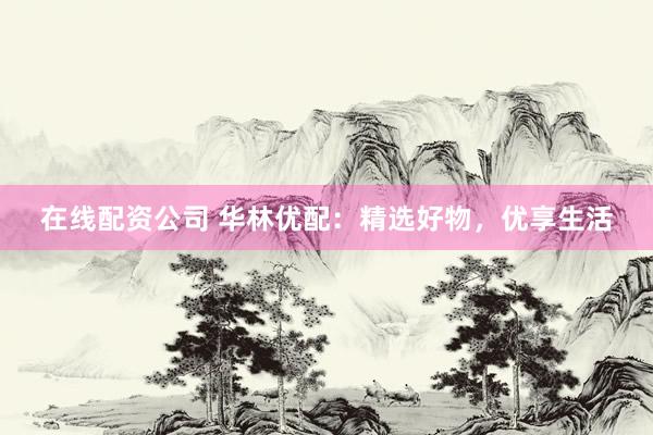 在线配资公司 华林优配：精选好物，优享生活