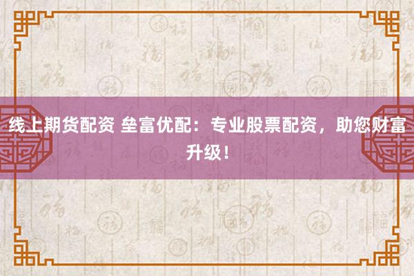 线上期货配资 垒富优配：专业股票配资，助您财富升级！