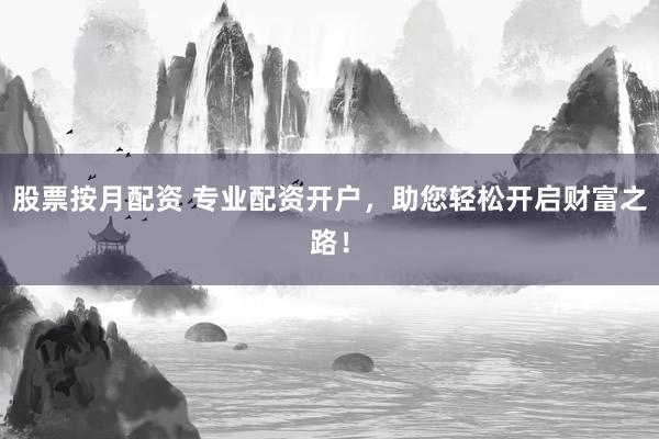 股票按月配资 专业配资开户，助您轻松开启财富之路！