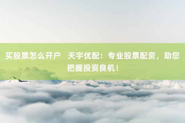 买股票怎么开户   天宇优配：专业股票配资，助您把握投资良机！