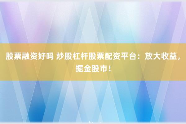 股票融资好吗 炒股杠杆股票配资平台：放大收益，掘金股市！