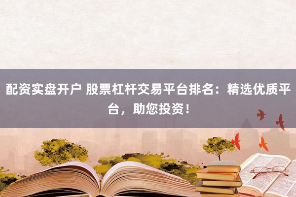 配资实盘开户 股票杠杆交易平台排名：精选优质平台，助您投资！