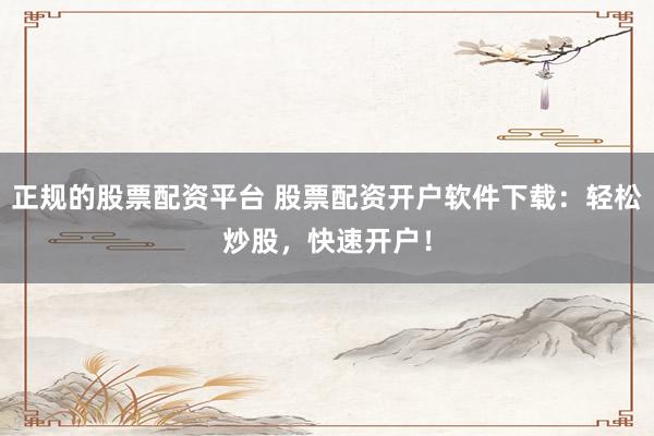 正规的股票配资平台 股票配资开户软件下载：轻松炒股，快速开户！
