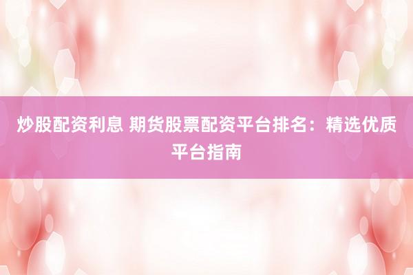 炒股配资利息 期货股票配资平台排名：精选优质平台指南