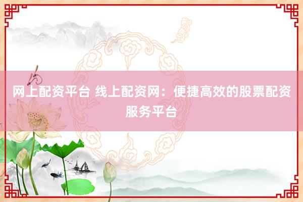 网上配资平台 线上配资网：便捷高效的股票配资服务平台