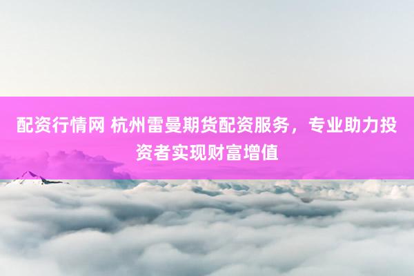 配资行情网 杭州雷曼期货配资服务，专业助力投资者实现财富增值