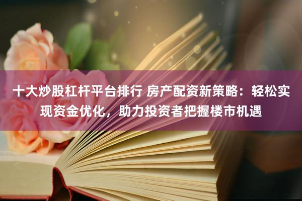 十大炒股杠杆平台排行 房产配资新策略：轻松实现资金优化，助力投资者把握楼市机遇