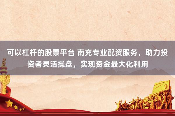 可以杠杆的股票平台 南充专业配资服务，助力投资者灵活操盘，实现资金最大化利用