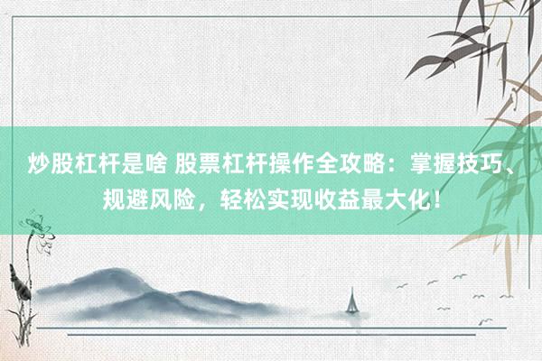 炒股杠杆是啥 股票杠杆操作全攻略：掌握技巧、规避风险，轻松实现收益最大化！