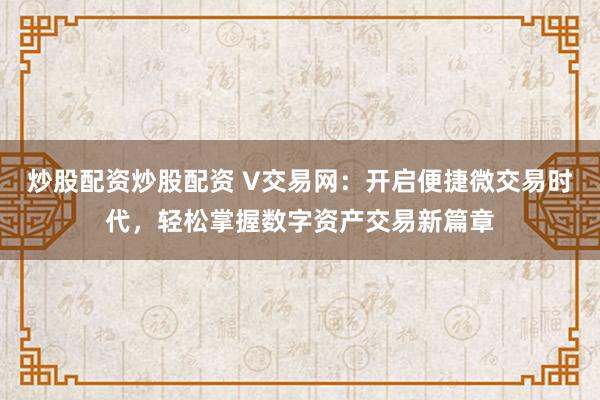 炒股配资炒股配资 V交易网：开启便捷微交易时代，轻松掌握数字资产交易新篇章
