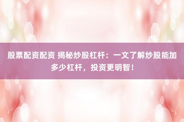 股票配资配资 揭秘炒股杠杆：一文了解炒股能加多少杠杆，投资更明智！