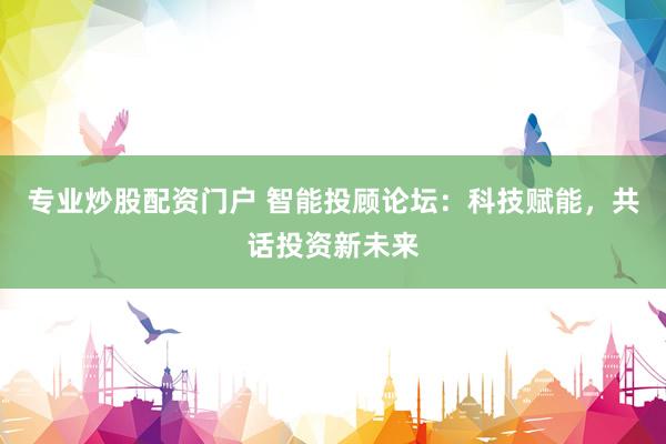 专业炒股配资门户 智能投顾论坛：科技赋能，共话投资新未来