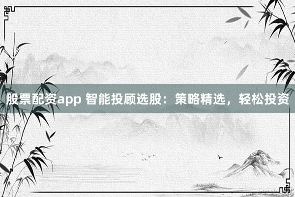 股票配资app 智能投顾选股：策略精选，轻松投资