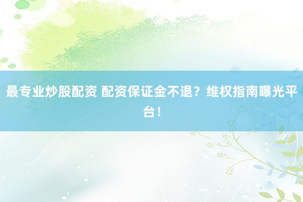 最专业炒股配资 配资保证金不退？维权指南曝光平台！