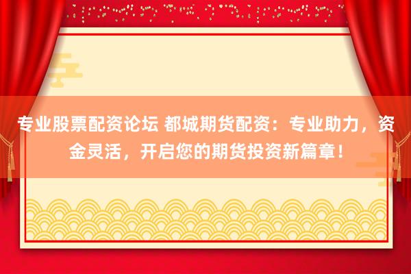 专业股票配资论坛 都城期货配资：专业助力，资金灵活，开启您的期货投资新篇章！