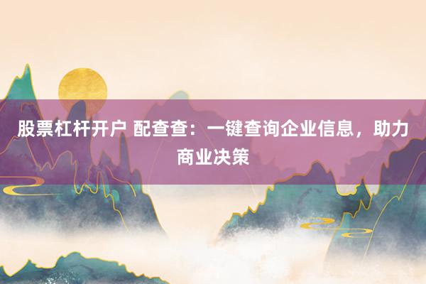 股票杠杆开户 配查查：一键查询企业信息，助力商业决策