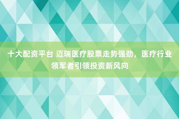 十大配资平台 迈瑞医疗股票走势强劲，医疗行业领军者引领投资新风向