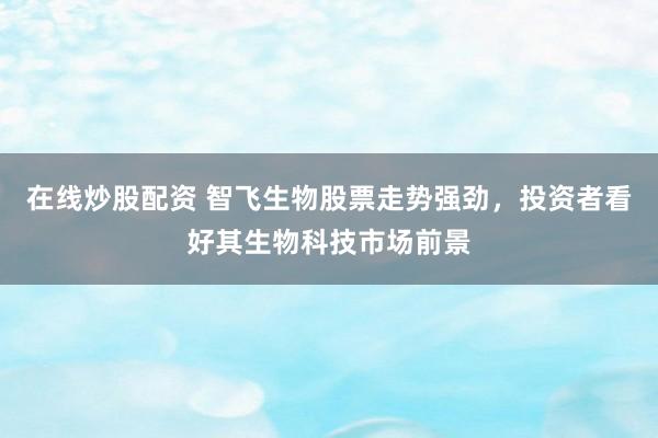 在线炒股配资 智飞生物股票走势强劲，投资者看好其生物科技市场前景