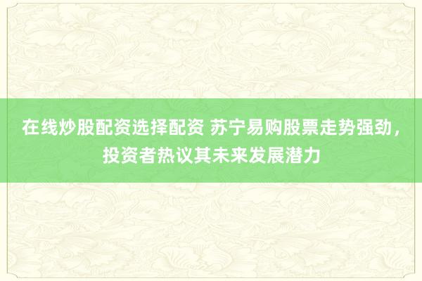 在线炒股配资选择配资 苏宁易购股票走势强劲，投资者热议其未来发展潜力