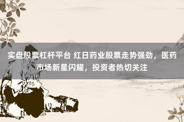 实盘股票杠杆平台 红日药业股票走势强劲，医药市场新星闪耀，投资者热切关注