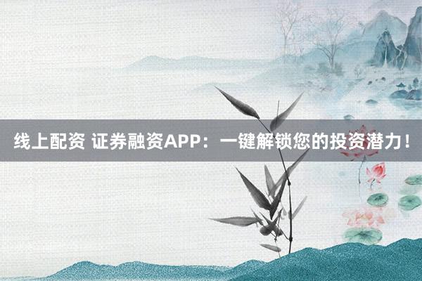 线上配资 证券融资APP：一键解锁您的投资潜力！