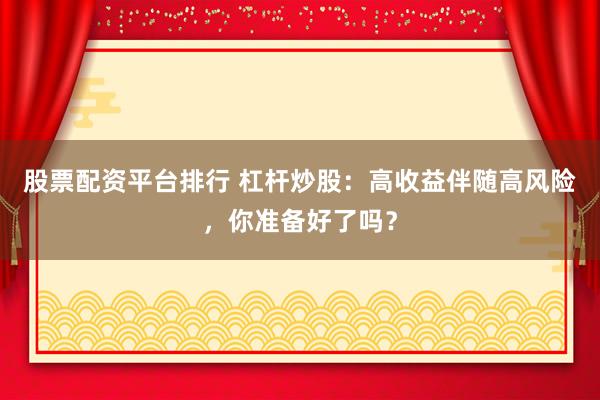 股票配资平台排行 杠杆炒股：高收益伴随高风险，你准备好了吗？