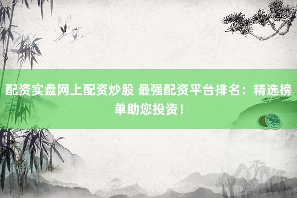 配资实盘网上配资炒股 最强配资平台排名：精选榜单助您投资！