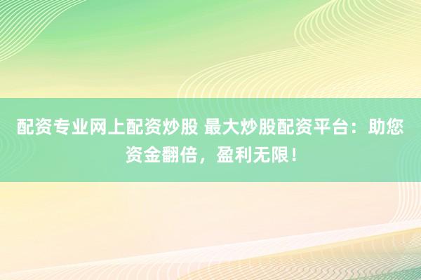 配资专业网上配资炒股 最大炒股配资平台：助您资金翻倍，盈利无限！