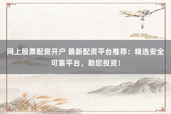 网上股票配资开户 最新配资平台推荐：精选安全可靠平台，助您投资！