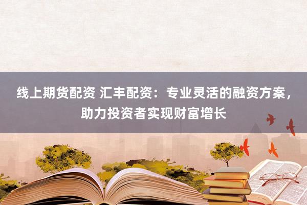 线上期货配资 汇丰配资：专业灵活的融资方案，助力投资者实现财富增长