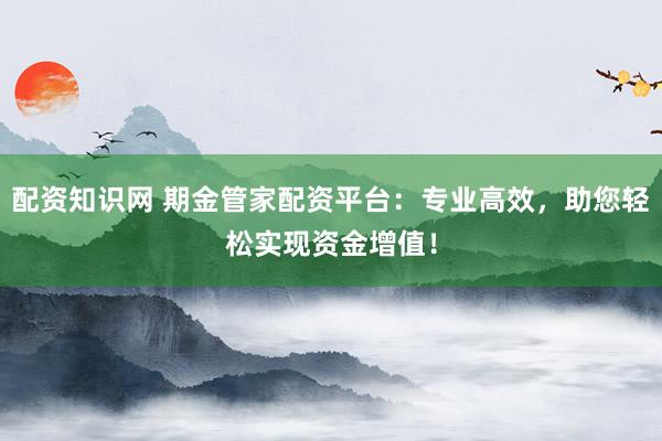 配资知识网 期金管家配资平台：专业高效，助您轻松实现资金增值！