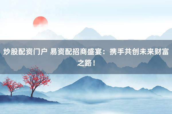 炒股配资门户 易资配招商盛宴：携手共创未来财富之路！