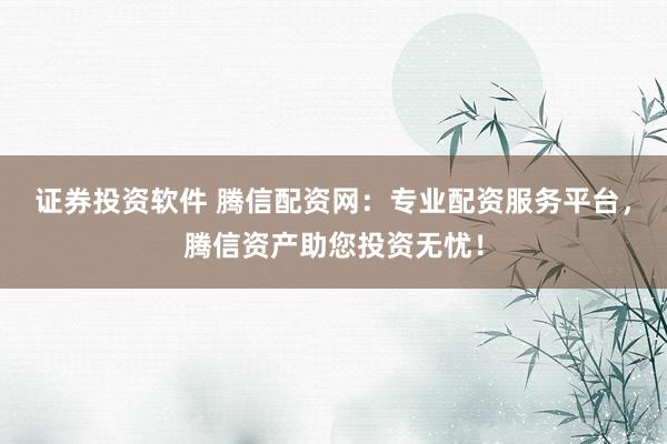 证券投资软件 腾信配资网：专业配资服务平台，腾信资产助您投资无忧！