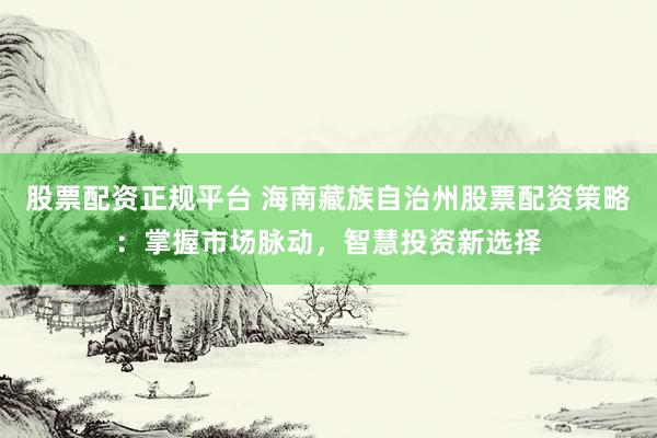 股票配资正规平台 海南藏族自治州股票配资策略：掌握市场脉动，智慧投资新选择