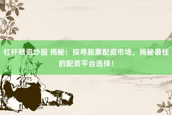 杠杆融资炒股 揭秘：探寻股票配资市场，揭秘最佳的配资平台选择！