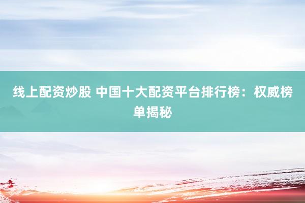 线上配资炒股 中国十大配资平台排行榜：权威榜单揭秘