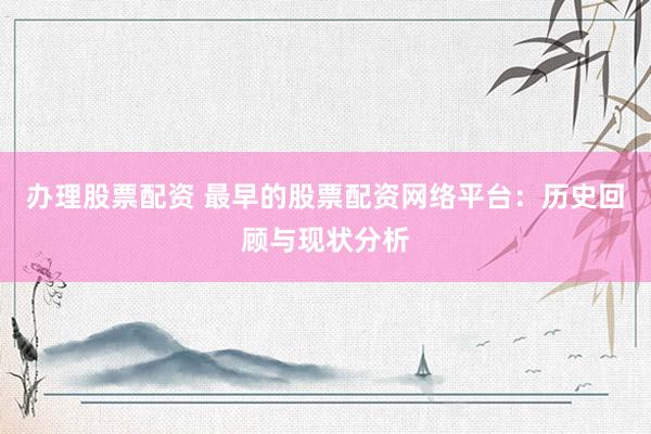 办理股票配资 最早的股票配资网络平台：历史回顾与现状分析