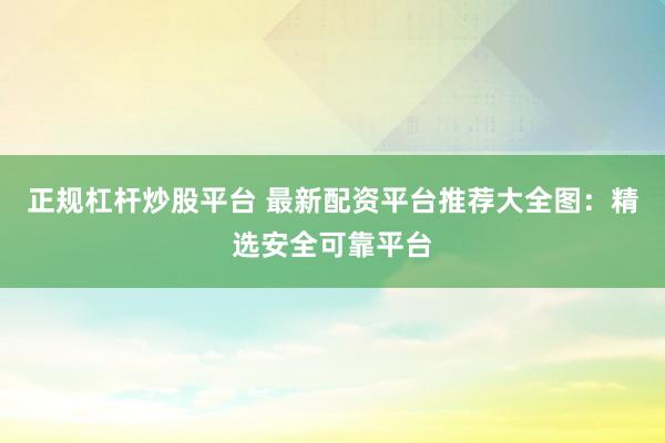 正规杠杆炒股平台 最新配资平台推荐大全图：精选安全可靠平台