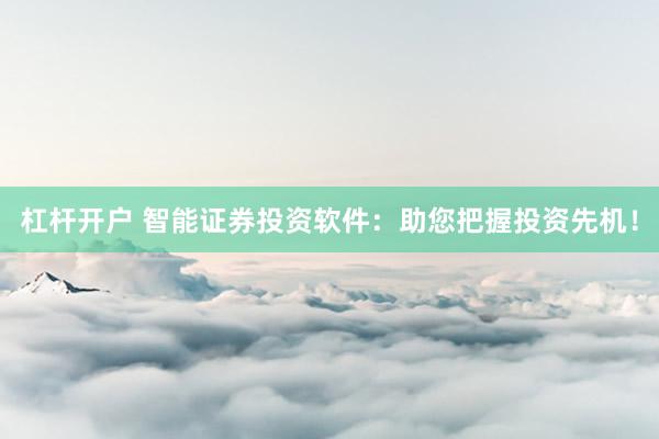 杠杆开户 智能证券投资软件：助您把握投资先机！