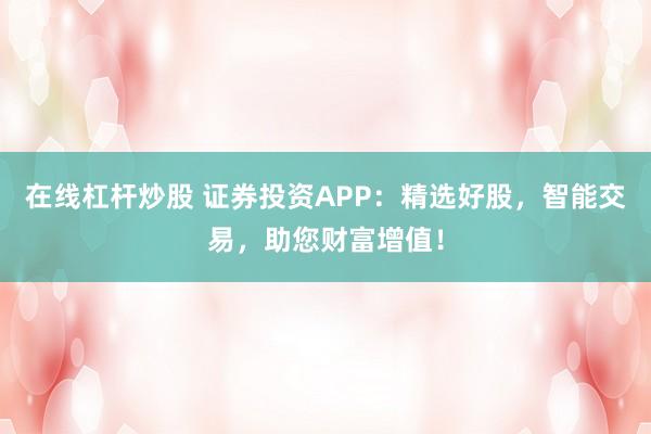在线杠杆炒股 证券投资APP：精选好股，智能交易，助您财富增值！
