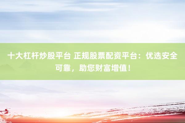 十大杠杆炒股平台 正规股票配资平台：优选安全可靠，助您财富增值！