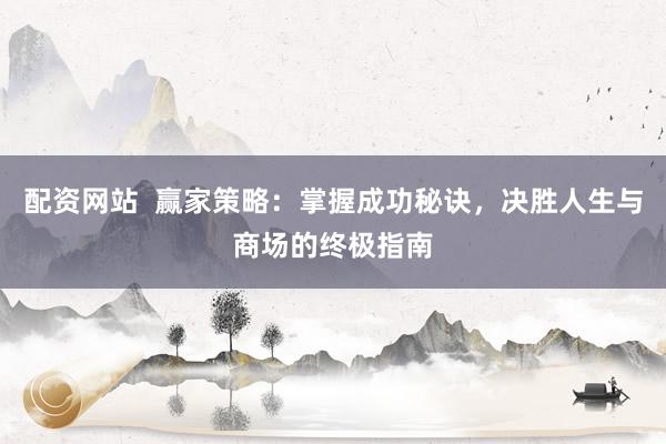 配资网站  赢家策略：掌握成功秘诀，决胜人生与商场的终极指南