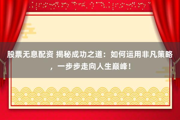 股票无息配资 揭秘成功之道：如何运用非凡策略，一步步走向人生巅峰！
