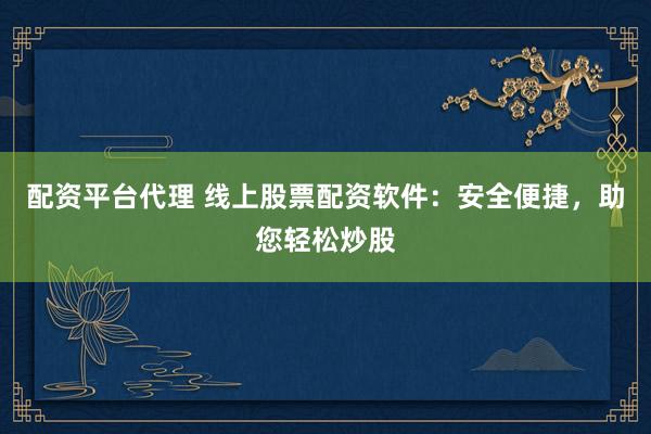 配资平台代理 线上股票配资软件：安全便捷，助您轻松炒股
