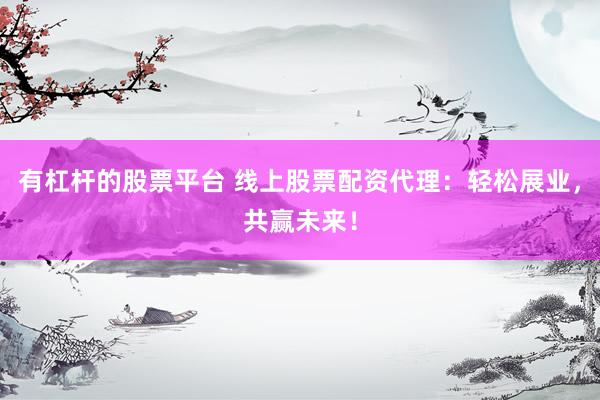 有杠杆的股票平台 线上股票配资代理：轻松展业，共赢未来！