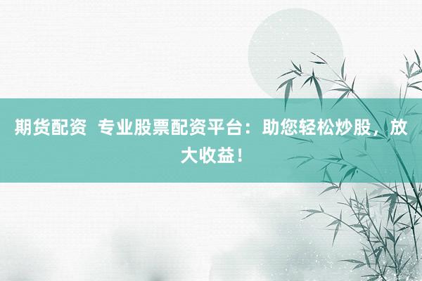 期货配资  专业股票配资平台：助您轻松炒股，放大收益！