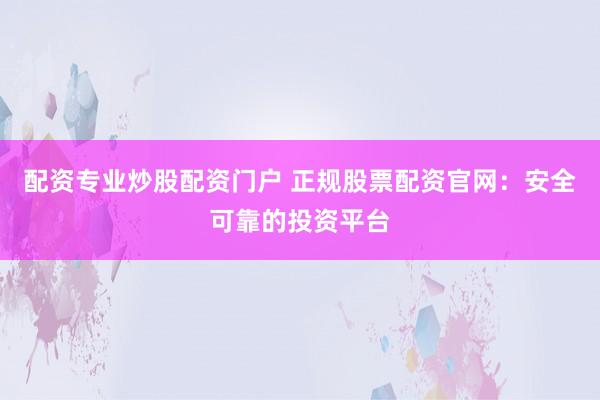 配资专业炒股配资门户 正规股票配资官网：安全可靠的投资平台